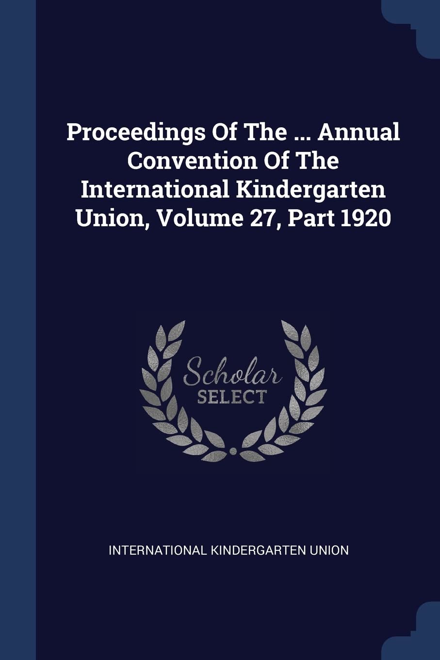 Proceedings Of The ... Annual Convention Of The International Kindergarten Union, Volume 27, Part 1920 Politics & History