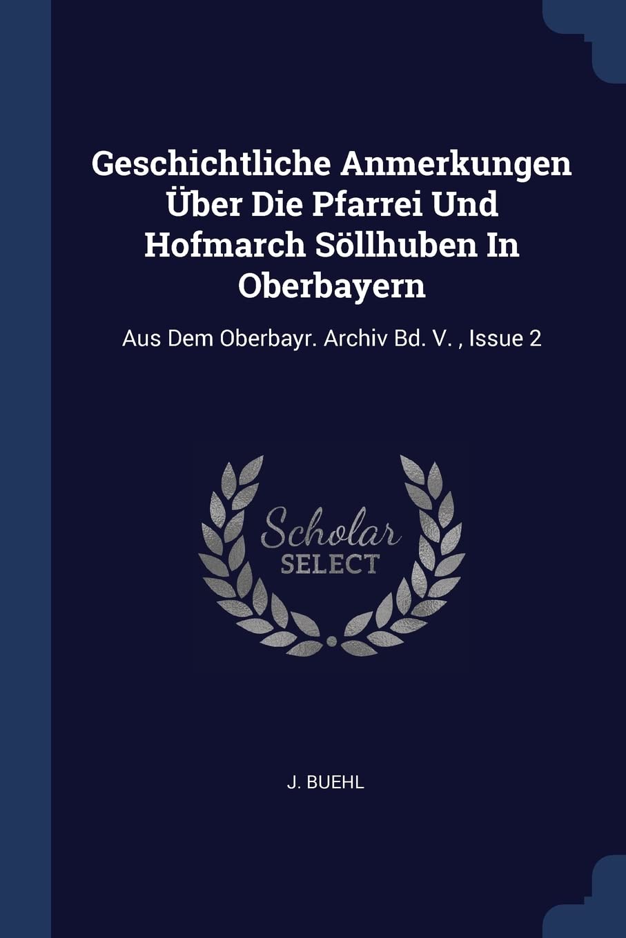 Geschichtliche Anmerkungen Über Die Pfarrei Und Hofmarch Söllhuben In Oberbayern: Aus Dem Oberbayr. Archiv Bd. V., Issue 2 Politics & History