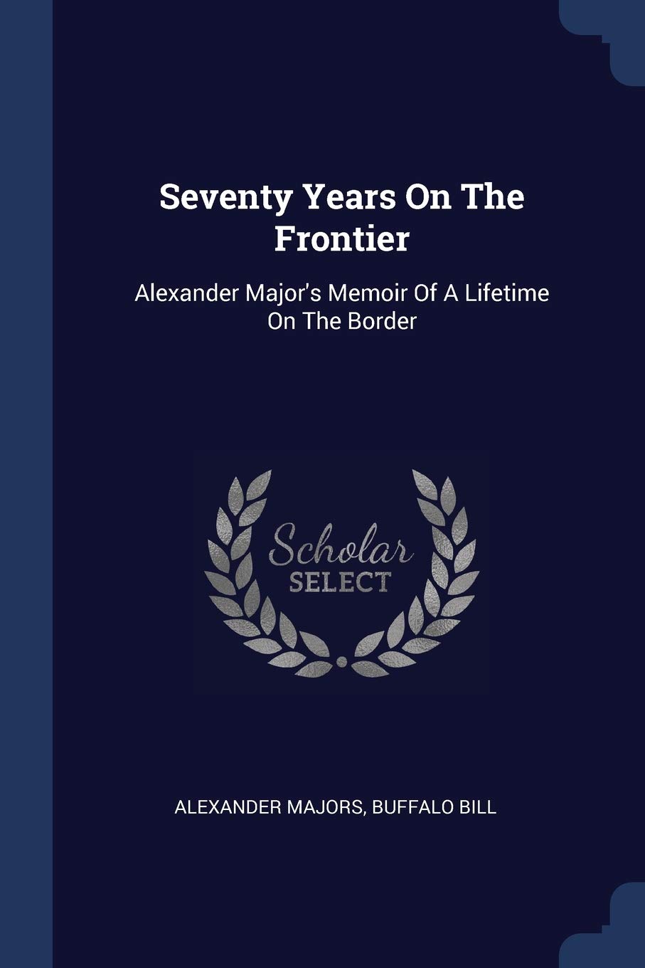 Seventy Years On The Frontier: Alexander Major's Memoir Of A Lifetime On The Border Politics & History