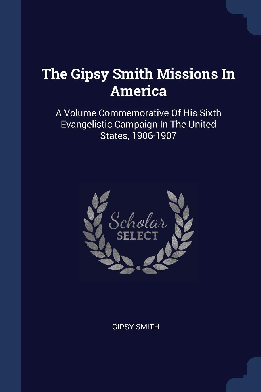 The Gipsy Smith Missions In America: A Volume Commemorative Of His Sixth Evangelistic Campaign In The United States, 1906-1907 Politics & History