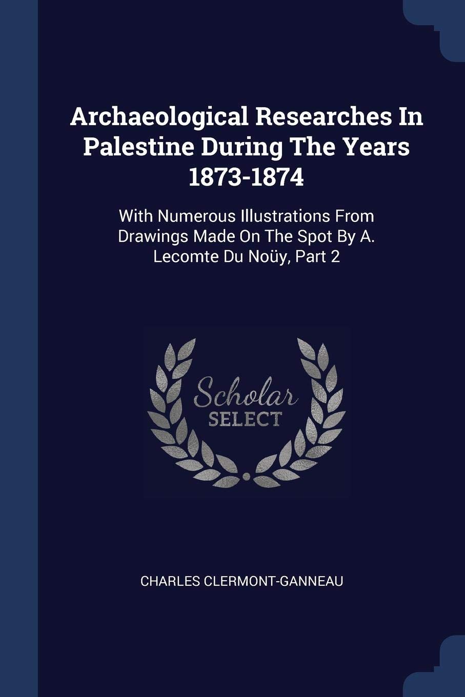 Archaeological Researches In Palestine During The Years 1873-1874: With Numerous Illustrations From Drawings Made On The Spot By A. Lecomte Du Noüy, Part 2 Social Sciences
