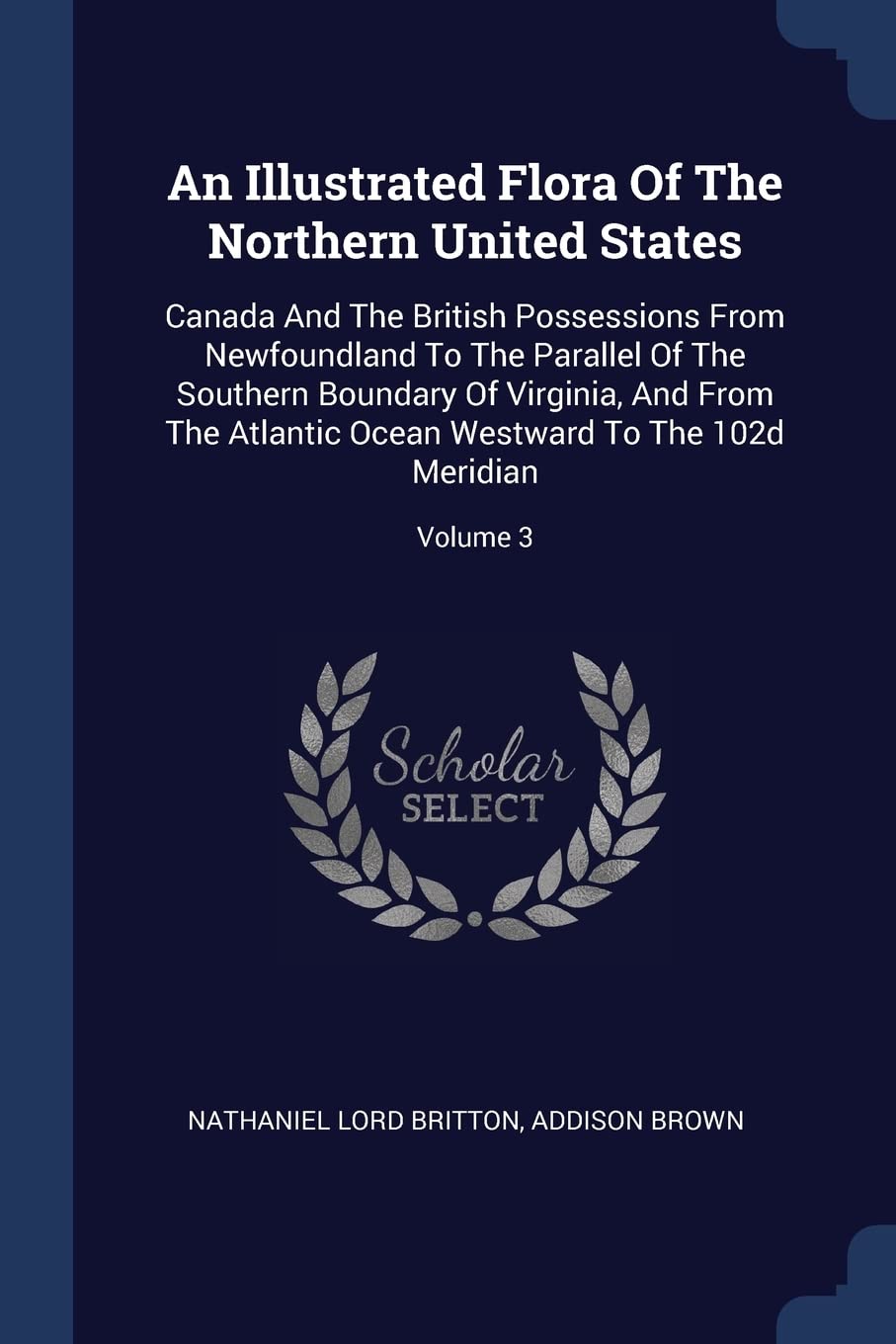 An Illustrated Flora Of The Northern United States: Canada And The British Possessions From Newfoundland To The Parallel Of The Southern Boundary Of ... Ocean Westward To The 102d Meridian; Volume 3 Natural Sciences