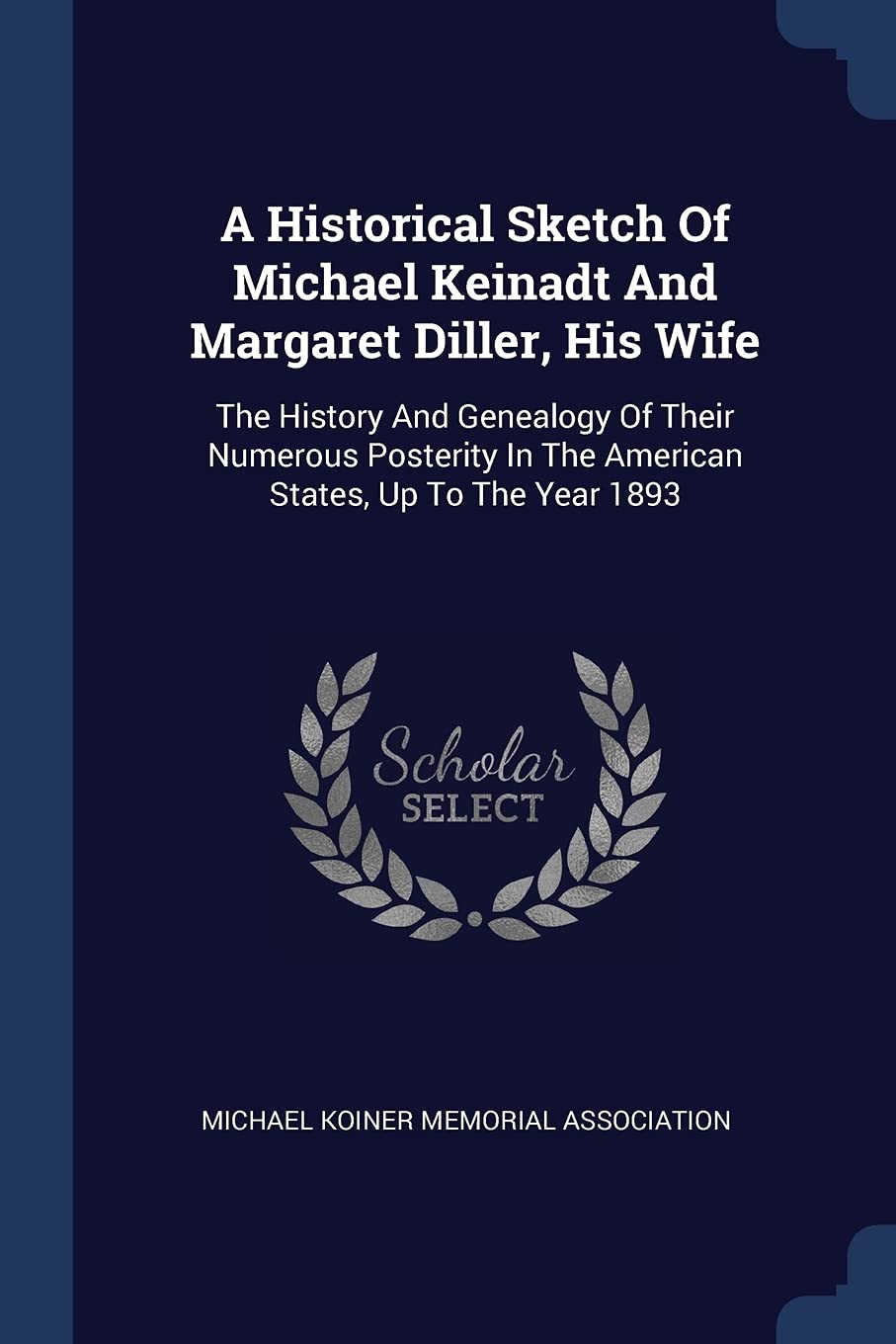 A Historical Sketch Of Michael Keinadt And Margaret Diller, His Wife: The History And Genealogy Of Their Numerous Posterity In The American States, Up To The Year 1893 Politics & History
