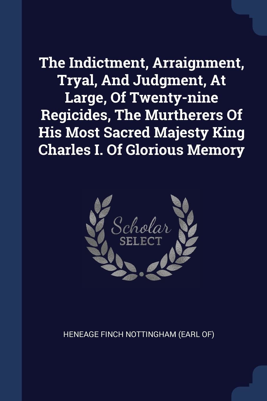 The Indictment, Arraignment, Tryal, And Judgment, At Large, Of Twenty-nine Regicides, The Murtherers Of His Most Sacred Majesty King Charles I. Of Glorious Memory Politics & History