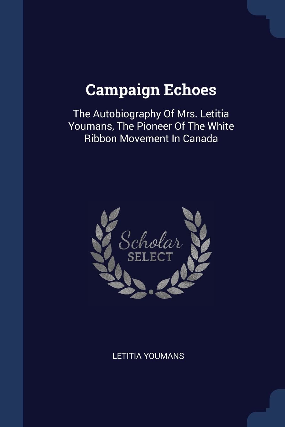 Campaign Echoes: The Autobiography Of Mrs. Letitia Youmans, The Pioneer Of The White Ribbon Movement In Canada Memories