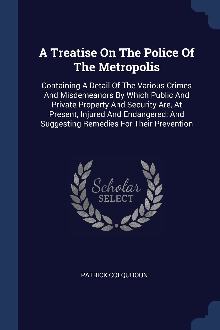 A Treatise On The Police Of The Metropolis: Containing A Detail Of The Various Crimes And Misdemeanors By Which Public And Private Property And ... And Suggesting Remedies For Their Prevention Contemporary literature Books