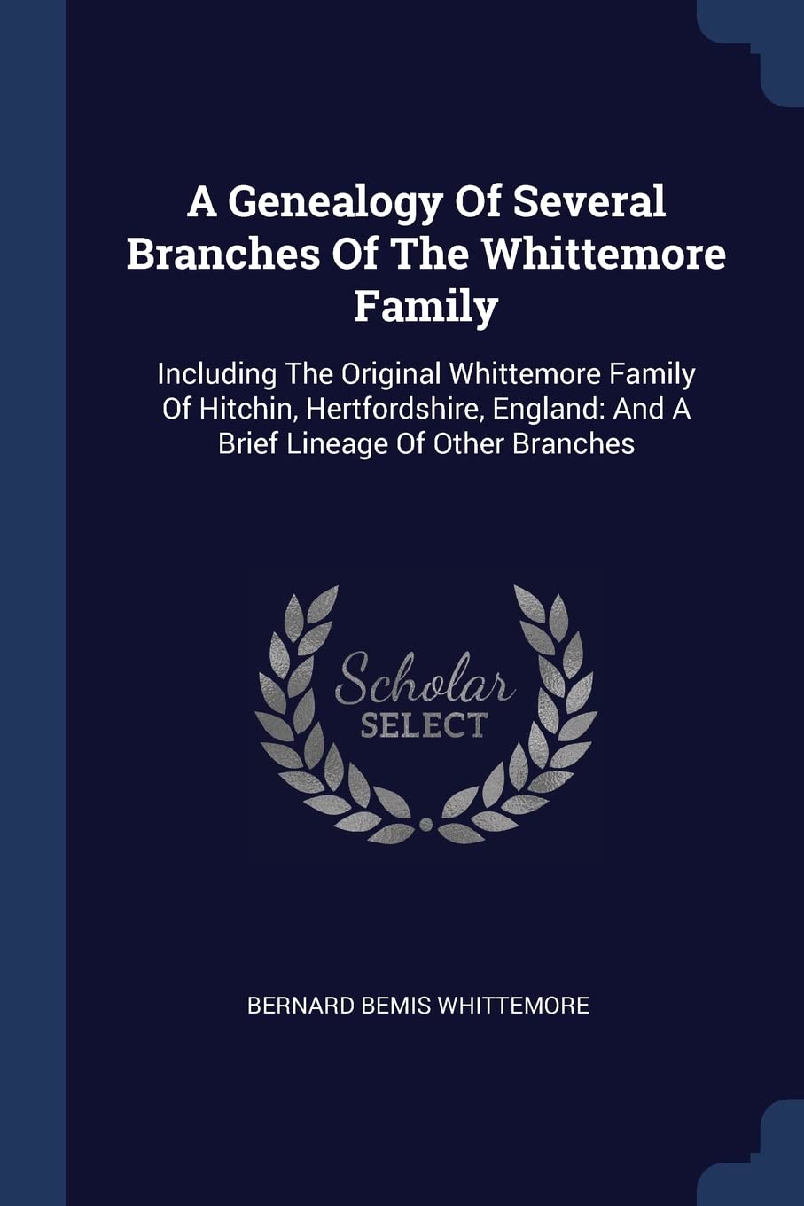 A Genealogy Of Several Branches Of The Whittemore Family: Including The Original Whittemore Family Of Hitchin, Hertfordshire, England: And A Brief Lineage Of Other Branches Politics & History