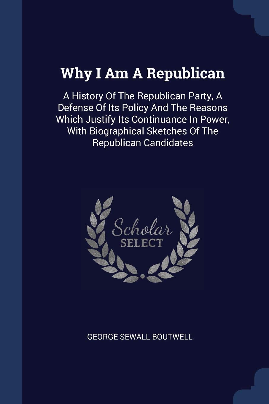 Why I Am A Republican: A History Of The Republican Party, A Defense Of Its Policy And The Reasons Which Justify Its Continuance In Power, With Biographical Sketches Of The Republican Candidates Books