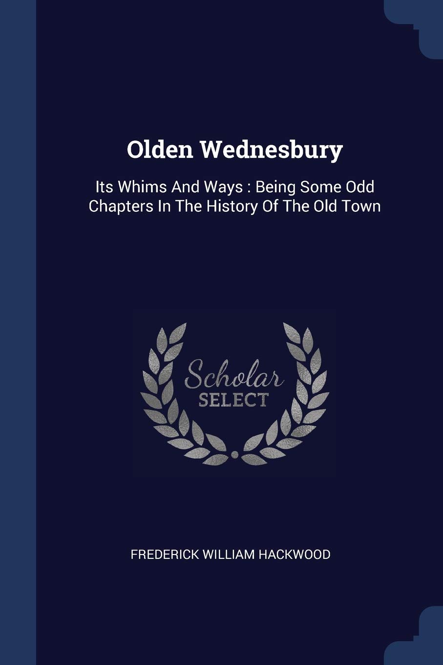 Olden Wednesbury: Its Whims And Ways: Being Some Odd Chapters In The History Of The Old Town Politics & History
