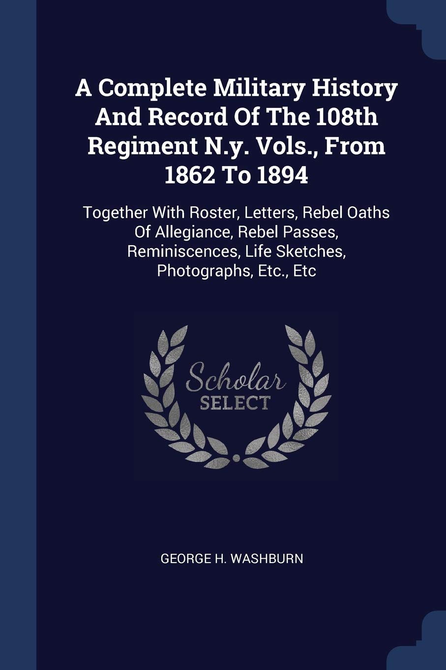 A Complete Military History And Record Of The 108th Regiment N.y. Vols., From 1862 To 1894: Together With Roster, Letters, Rebel Oaths Of Allegiance, ... Life Sketches, Photographs, Etc., Etc Politics & History