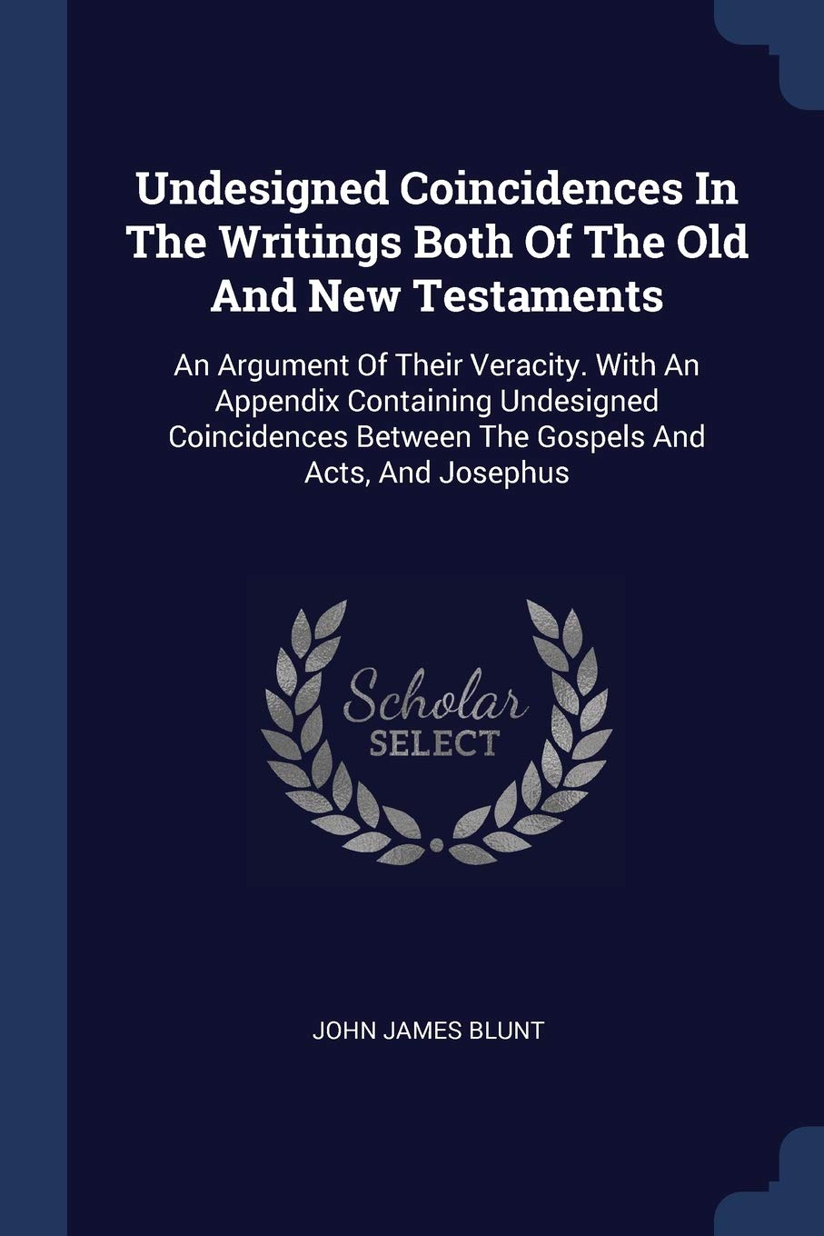 Undesigned Coincidences In The Writings Both Of The Old And New Testaments: An Argument Of Their Veracity. With An Appendix Containing Undesigned ... Between The Gospels And Acts, And Josephus Politics & History
