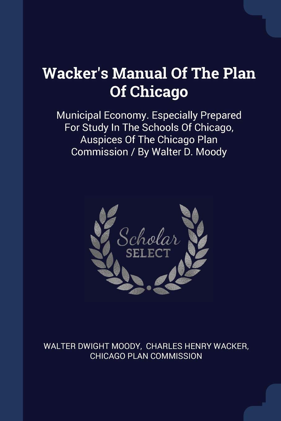 Wacker's Manual Of The Plan Of Chicago: Municipal Economy. Especially Prepared For Study In The Schools Of Chicago, Auspices Of The Chicago Plan Commission / By Walter D. Moody Architecture
