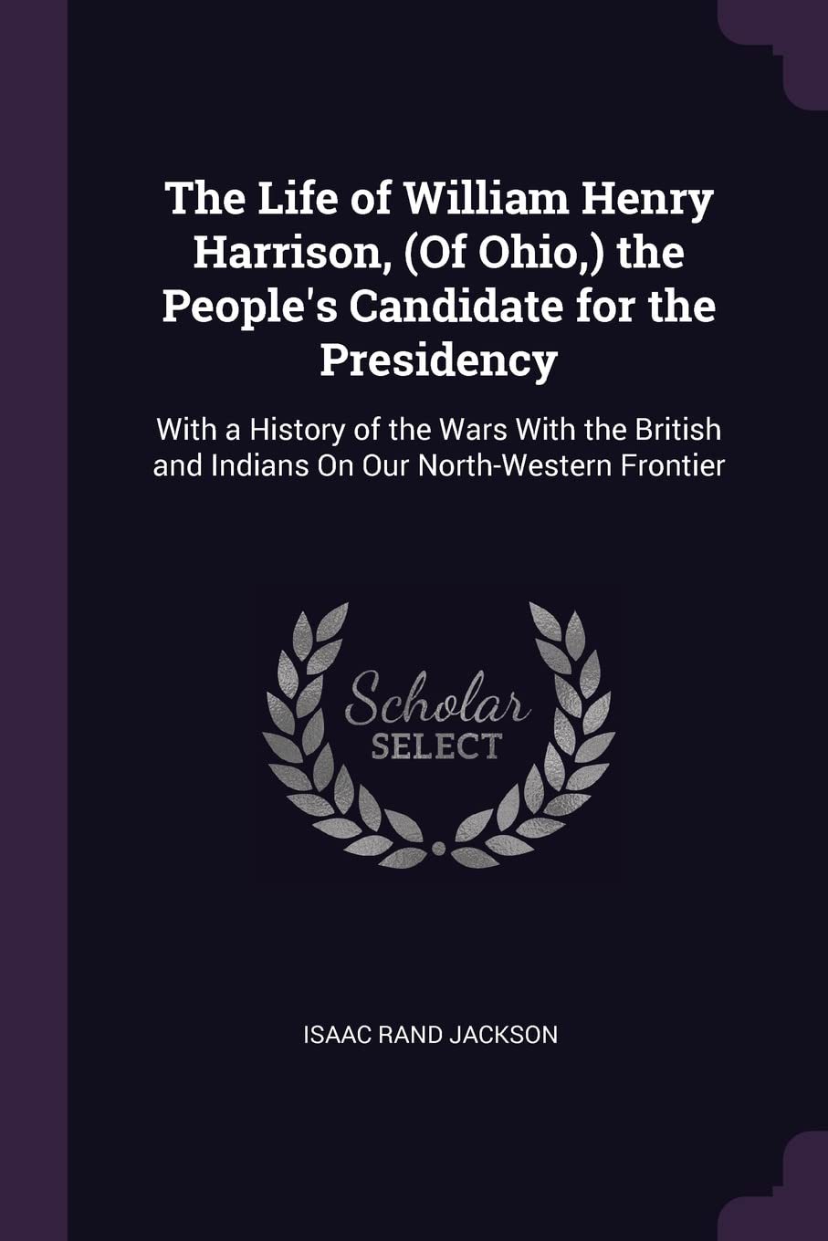 The Life of William Henry Harrison, (Of Ohio, ) the People's Candidate for the Presidency: With a History of the Wars With the British and Indians On Our North-Western Frontier Memories