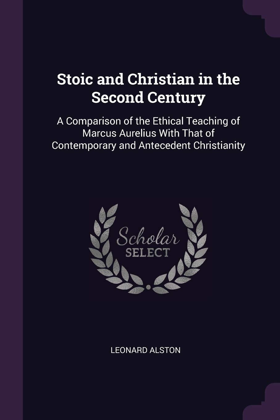 Stoic and Christian in the Second Century: A Comparison of the Ethical Teaching of Marcus Aurelius With That of Contemporary and Antecedent Christianity Philosophy