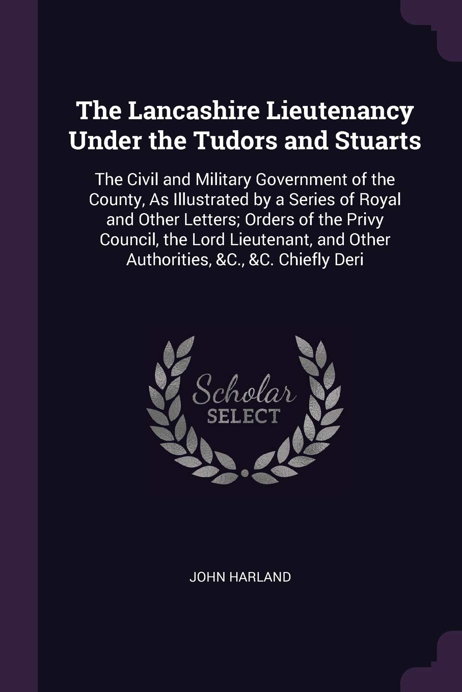 The Lancashire Lieutenancy Under the Tudors and Stuarts: The Civil and Military Government of the County, As Illustrated by a Series of Royal and ... and Other Authorities, &C., &C. Chiefly Deri Politics & History