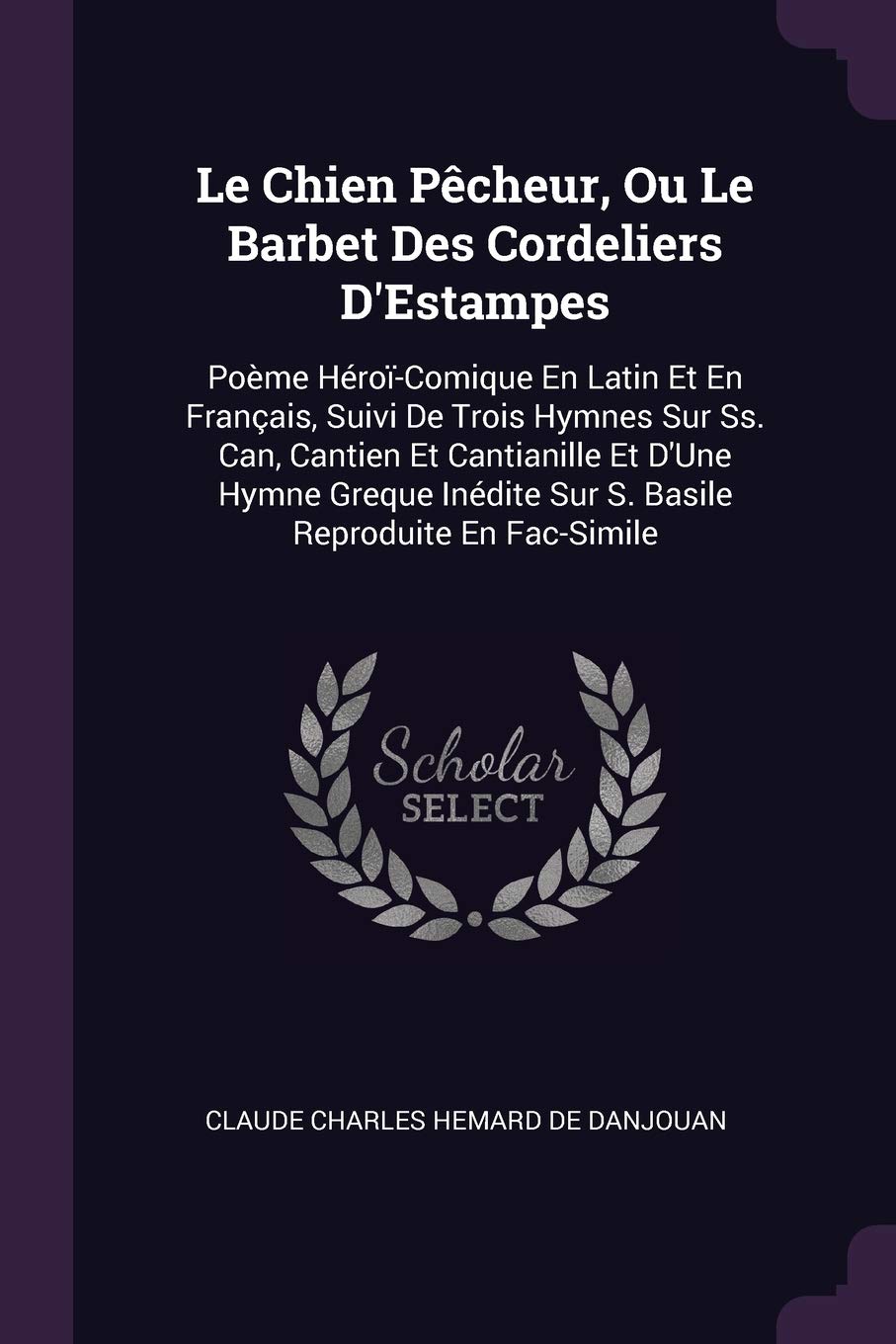 Le Chien Pêcheur, Ou Le Barbet Des Cordeliers D'Estampes: Poème Héroï-Comique En Latin Et En Français, Suivi De Trois Hymnes Sur Ss. Can, Cantien Et ... Sur S. Basile Reproduite En Fac-Simile Politics & History