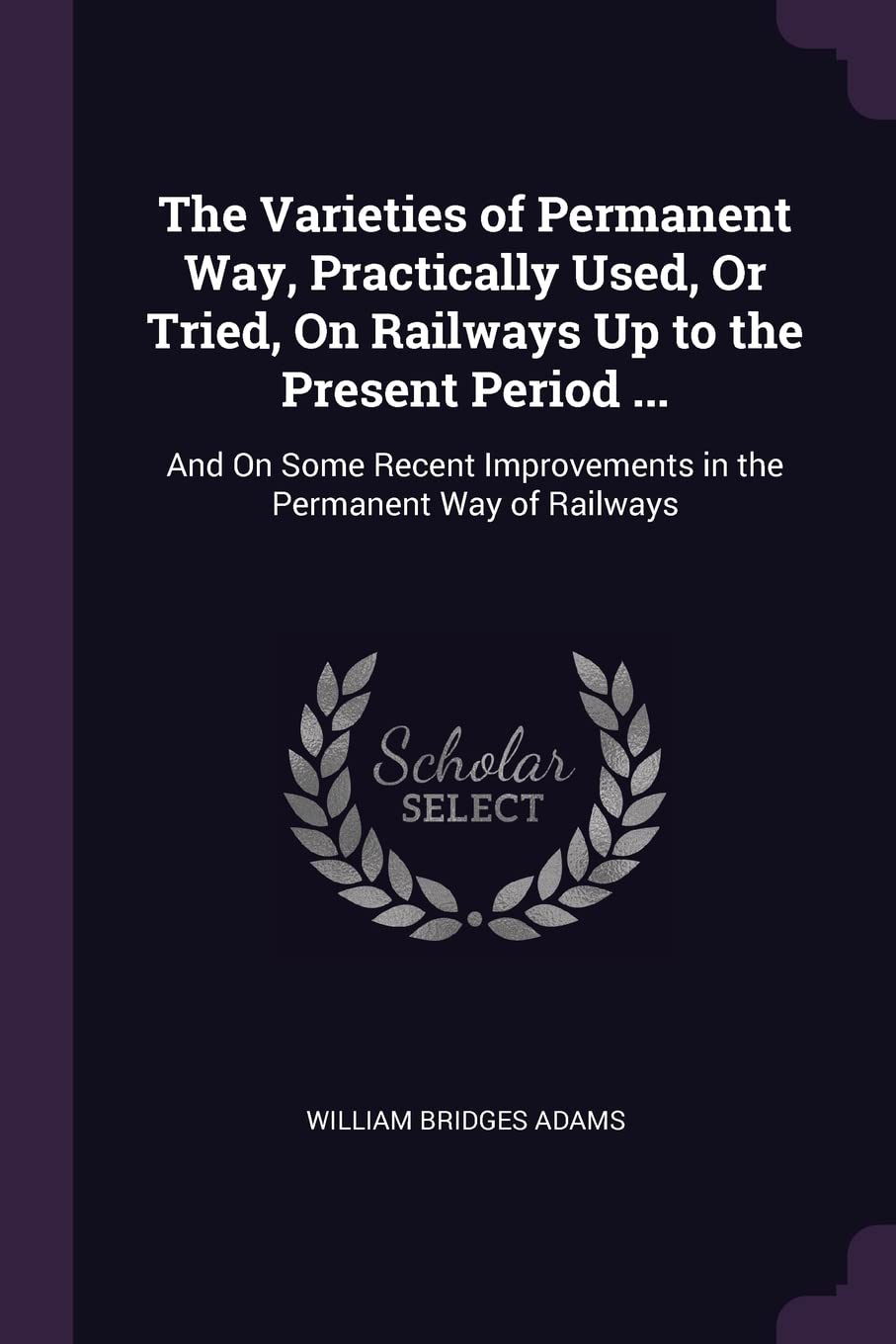 The Varieties of Permanent Way, Practically Used, Or Tried, On Railways Up to the Present Period ...: And On Some Recent Improvements in the Permanent Way of Railways Hobbies & Crafts
