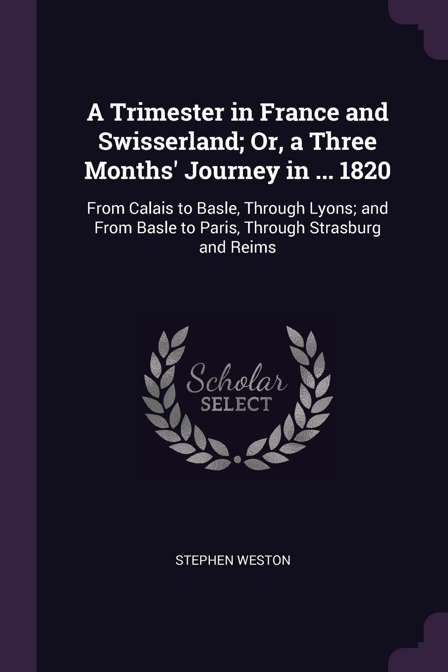 A Trimester in France and Swisserland; Or, a Three Months' Journey in ... 1820: From Calais to Basle, Through Lyons; and From Basle to Paris, Through Strasburg and Reims Politics & History