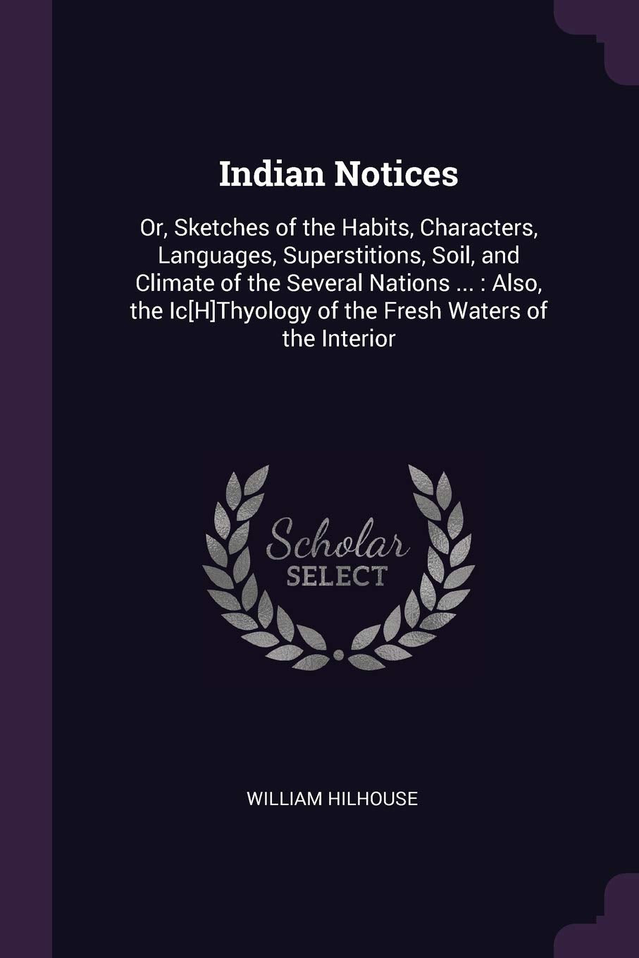 Indian Notices: Or, Sketches of the Habits, Characters, Languages, Superstitions, Soil, and Climate of the Several Nations ...: Also, the IcThyology of the Fresh Waters of the Interior Contemporary literature Books