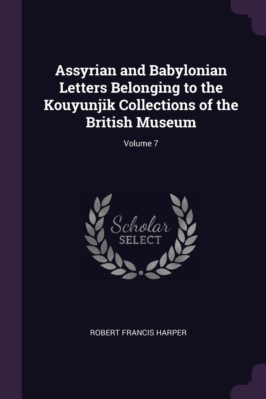 Assyrian and Babylonian Letters Belonging to the Kouyunjik Collections of the British Museum; Volume 7 Foreign Languages ​​& Dictionaries