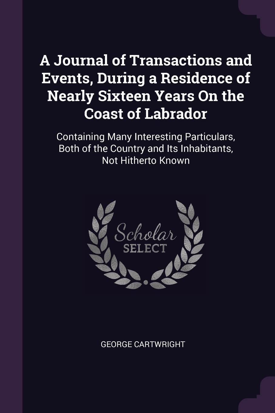 A Journal of Transactions and Events, During a Residence of Nearly Sixteen Years On the Coast of Labrador: Containing Many Interesting Particulars, ... and Its Inhabitants, Not Hitherto Known Politics & History