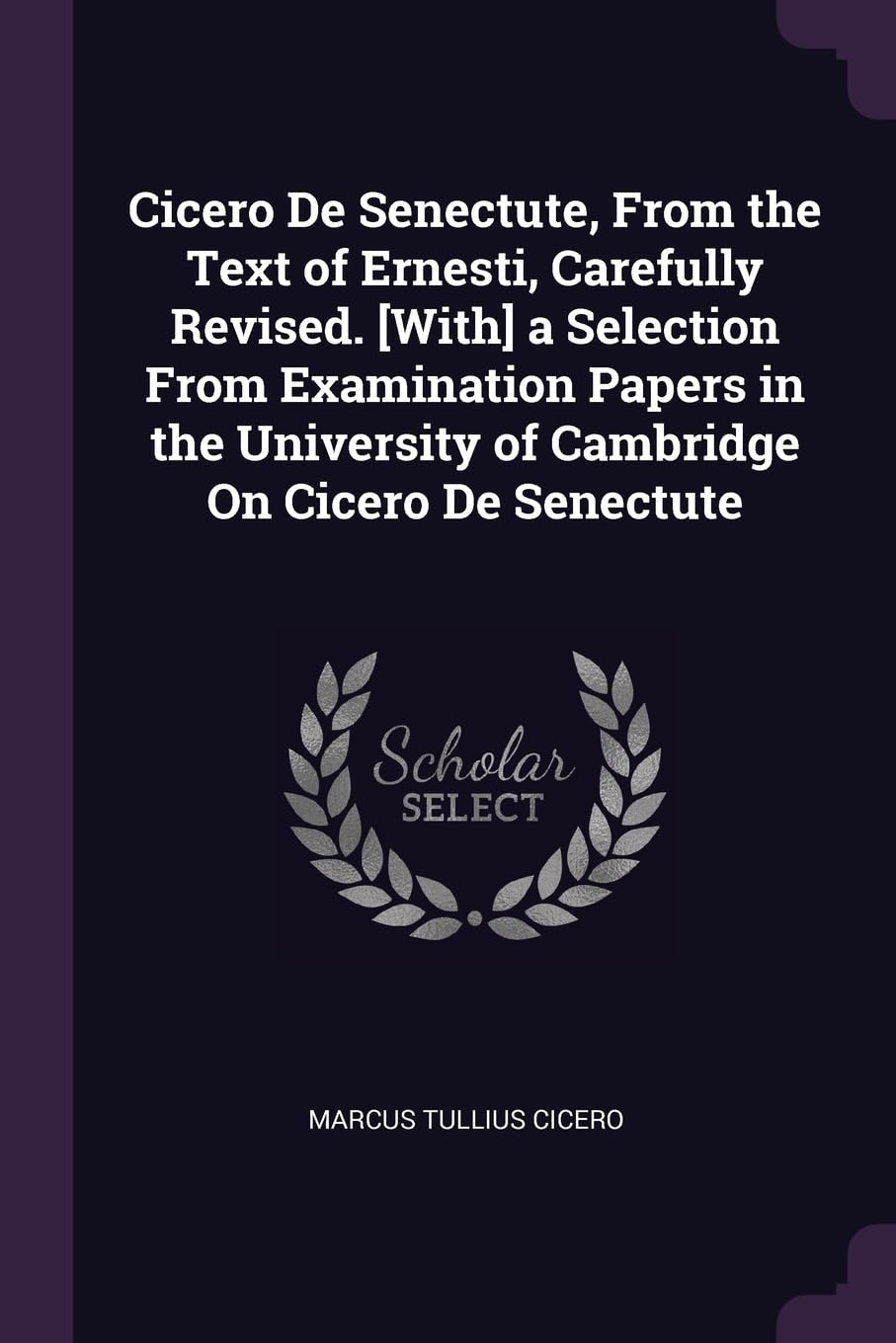 Cicero De Senectute, From the Text of Ernesti, Carefully Revised. a Selection From Examination Papers in the University of Cambridge On Cicero De Senectute Politics & History