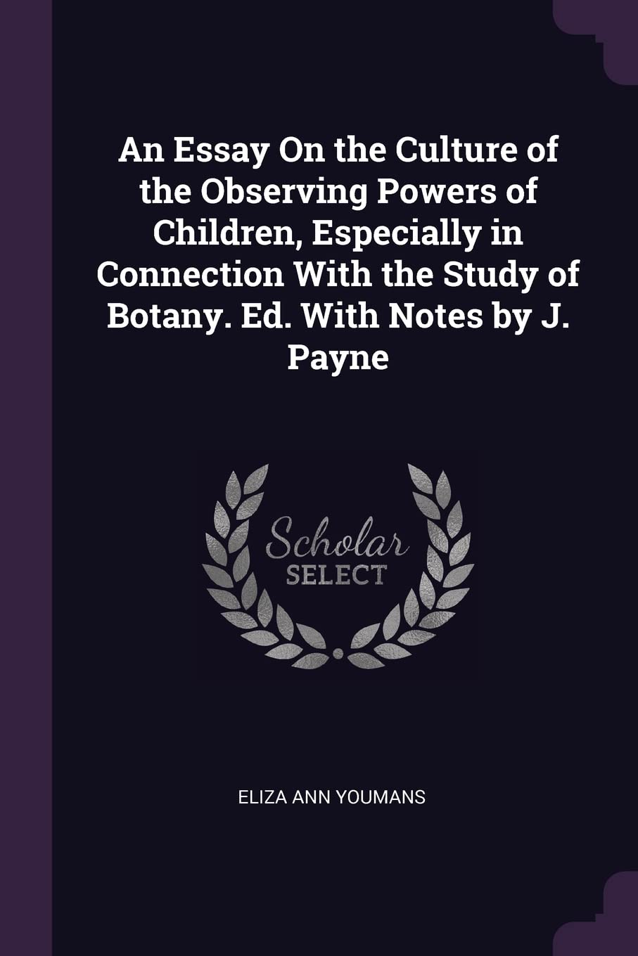 An Essay On the Culture of the Observing Powers of Children, Especially in Connection With the Study of Botany. Ed. With Notes by J. Payne Politics & History