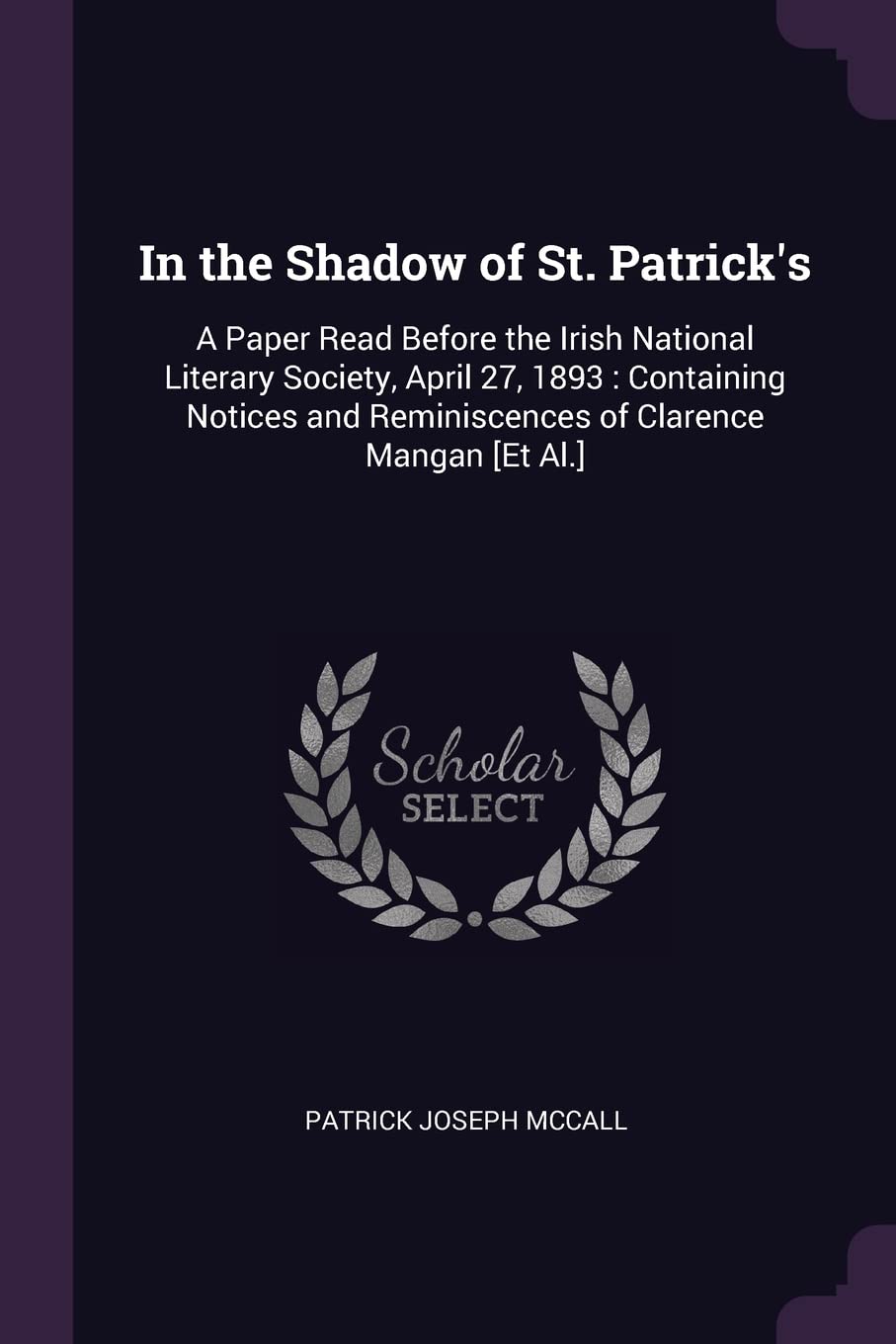 In the Shadow of St. Patrick's: A Paper Read Before the Irish National Literary Society, April 27, 1893: Containing Notices and Reminiscences of Clarence Mangan Politics & History