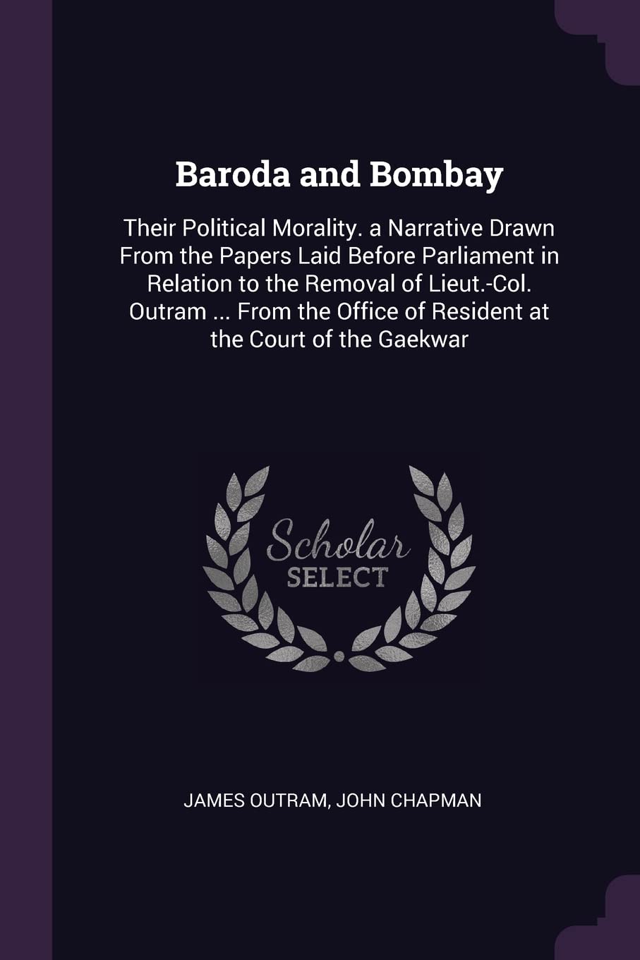 Baroda and Bombay: Their Political Morality. a Narrative Drawn From the Papers Laid Before Parliament in Relation to the Removal of Lieut.-Col. Outram ... of Resident at the Court of the Gaekwar Contemporary literature Books