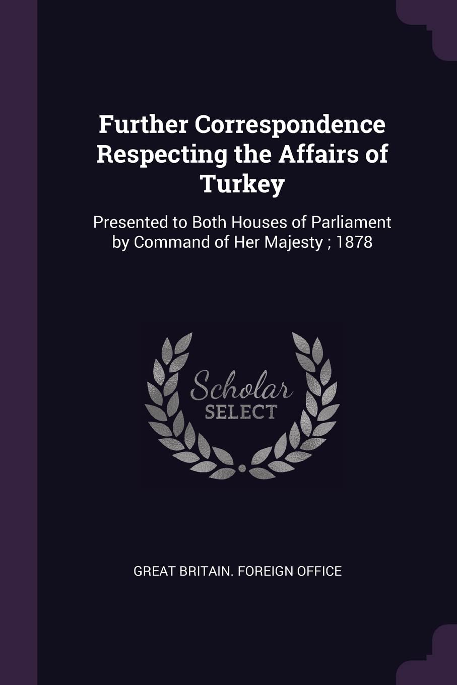 Further Correspondence Respecting the Affairs of Turkey: Presented to Both Houses of Parliament by Command of Her Majesty; 1878 Politics & History