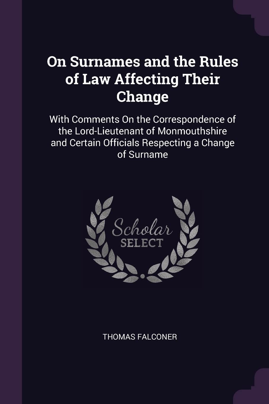 On Surnames and the Rules of Law Affecting Their Change: With Comments on the Correspondence of the Lord-Lieutenant of Monmouthshire and Certain ... Officials Respecting a Change of Surname Law