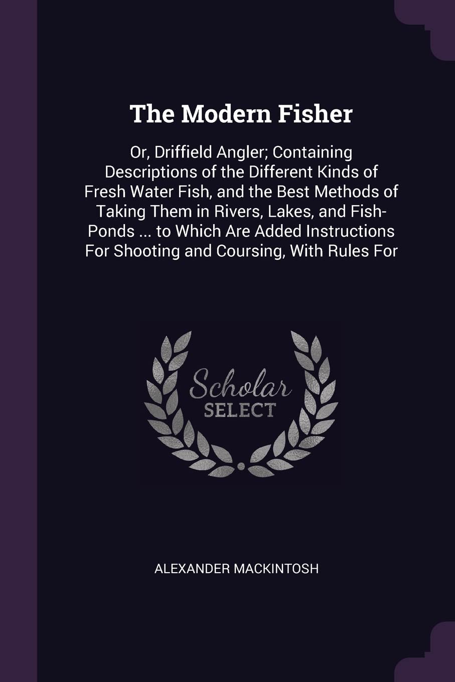 The Modern Fisher: Or, Driffield Angler; Containing Descriptions of the Different Kinds of Fresh Water Fish, and the Best Methods of Taking Them in ... For Shooting and Coursing, With Rules For Mathematics