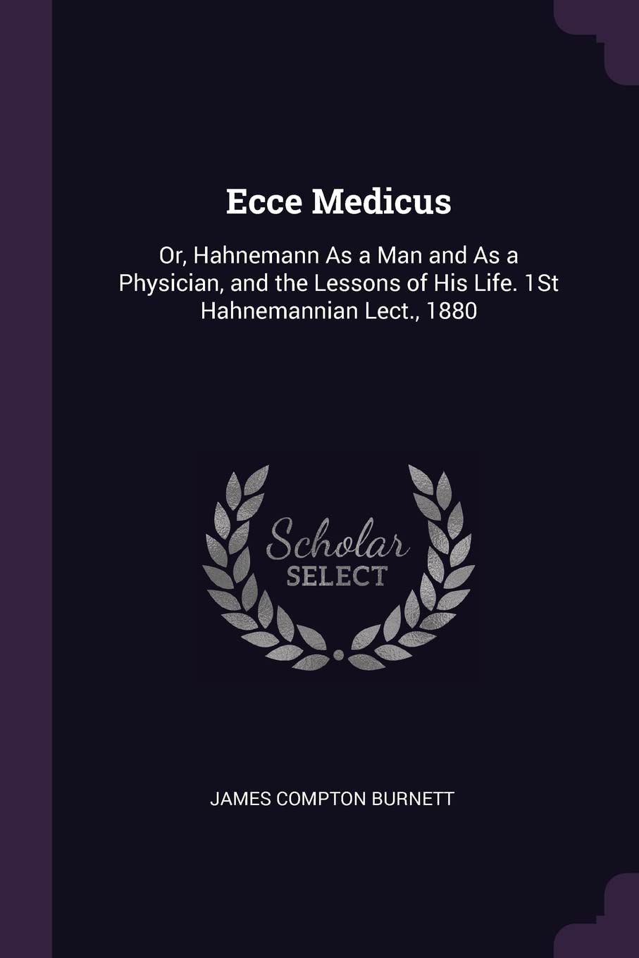 Ecce Medicus: Or, Hahnemann As a Man and As a Physician, and the Lessons of His Life. 1St Hahnemannian Lect., 1880 Politics & History