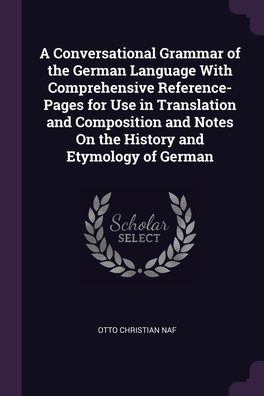 A Conversational Grammar of the German Language With Comprehensive Reference-Pages for Use in Translation and Composition and Notes On the History and Etymology of German Philosophy
