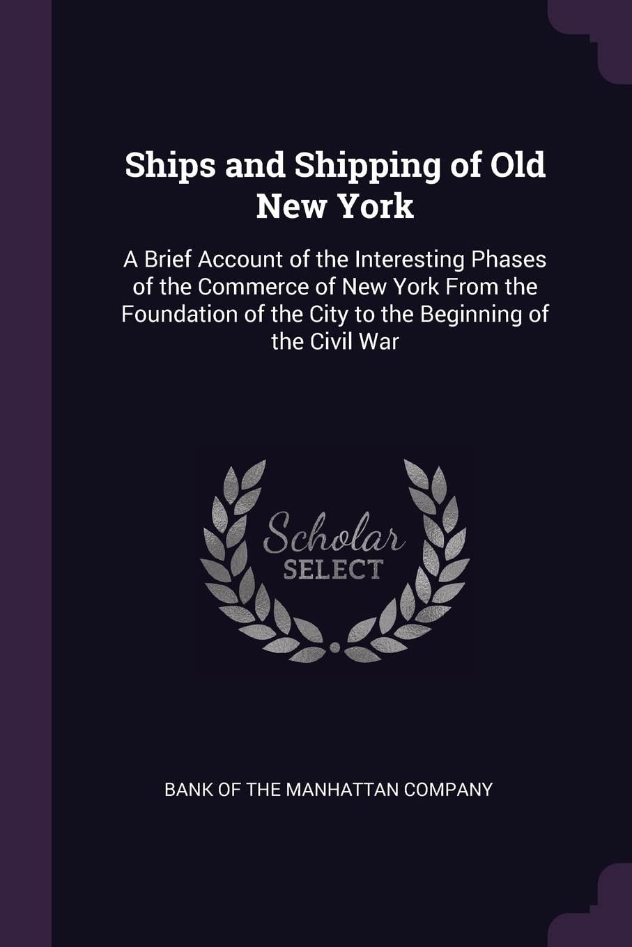 Ships and Shipping of Old New York: A Brief Account of the Interesting Phases of the Commerce of New York From the Foundation of the City to the Beginning of the Civil War Business, Finance & Career