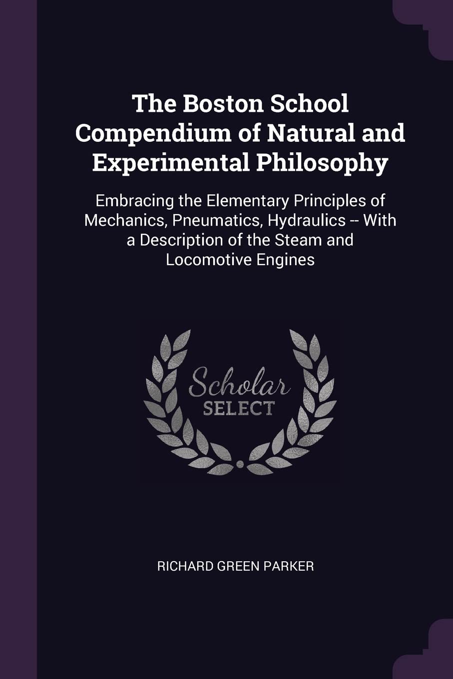 The Boston School Compendium of Natural and Experimental Philosophy: Embracing the Elementary Principles of Mechanics, Pneumatics, Hydraulics -- With a Description of the Steam and Locomotive Engines Natural Sciences