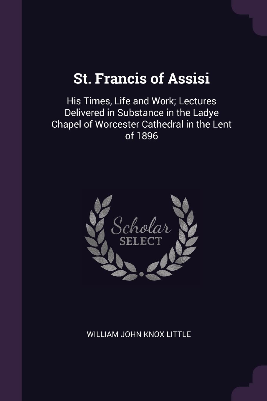 St. Francis of Assisi: His Times, Life and Work; Lectures Delivered in Substance in the Ladye Chapel of Worcester Cathedral in the Lent of 1896 Memories