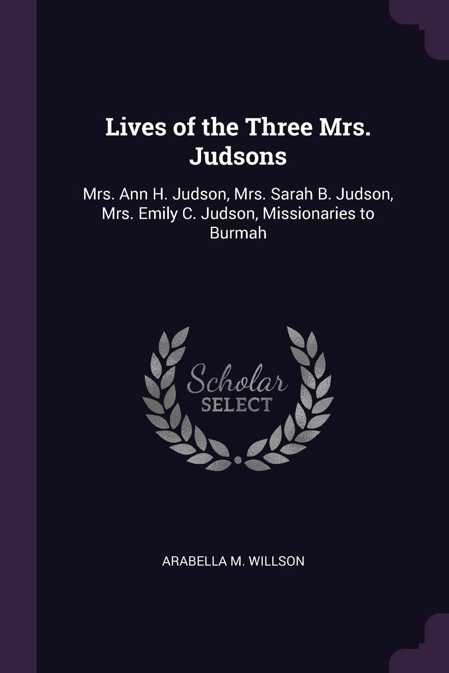 Lives of the Three Mrs. Judsons: Mrs. Ann H. Judson, Mrs. Sarah B. Judson, Mrs. Emily C. Judson, Missionaries to Burmah Memories