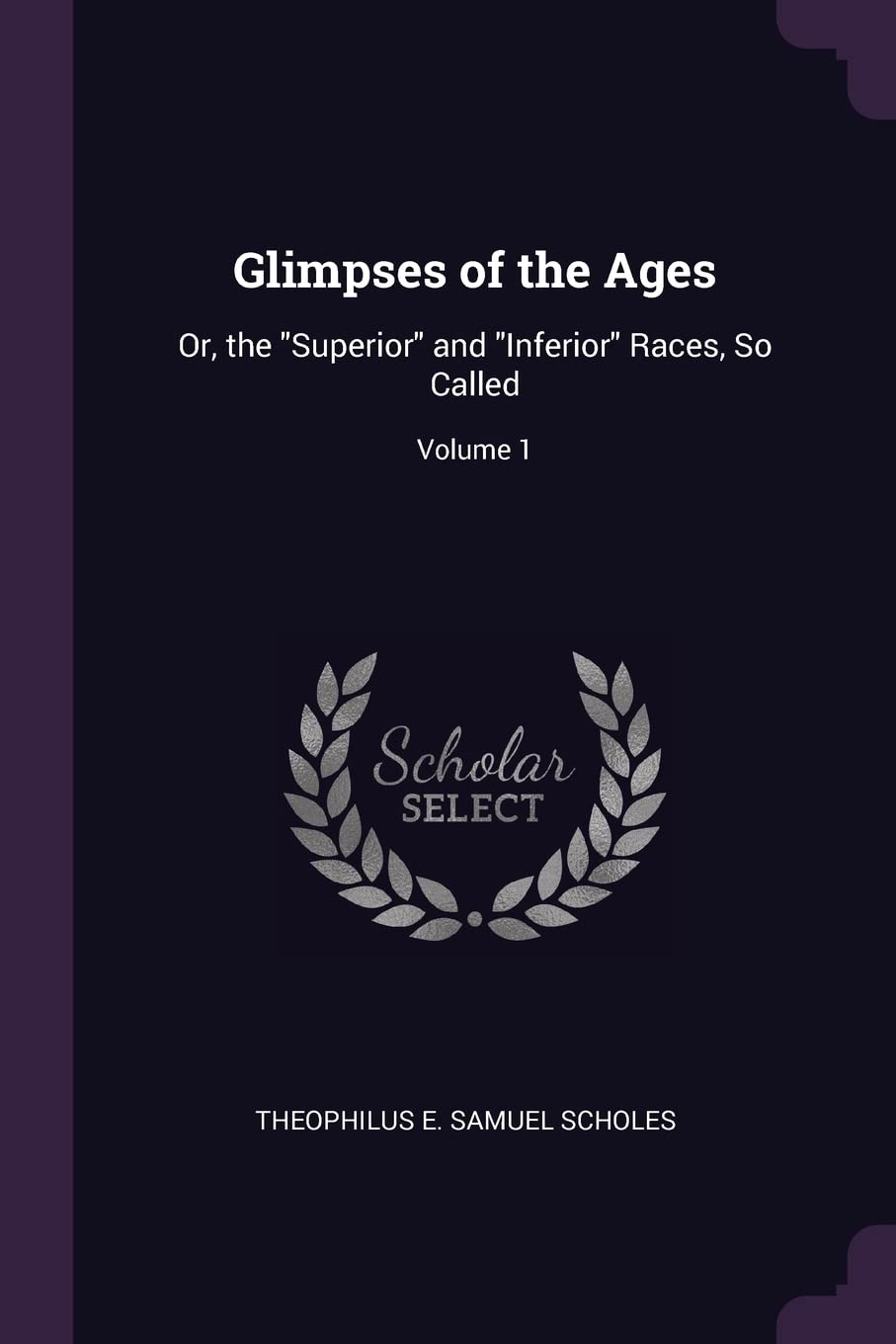 Glimpses of the Ages: Or, the "Superior" and "Inferior" Races, So Called; Volume 1 Politics & History