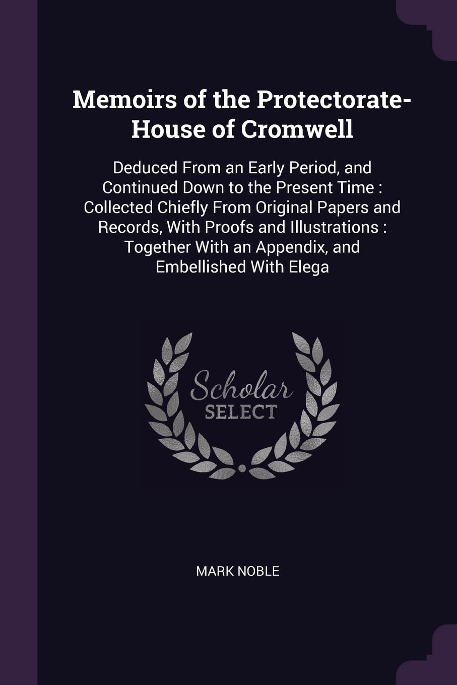 Memoirs of the Protectorate-House of Cromwell: Deduced From an Early Period, and Continued Down to the Present Time: Collected Chiefly From Original ... With an Appendix, and Embellished With Elega Memories