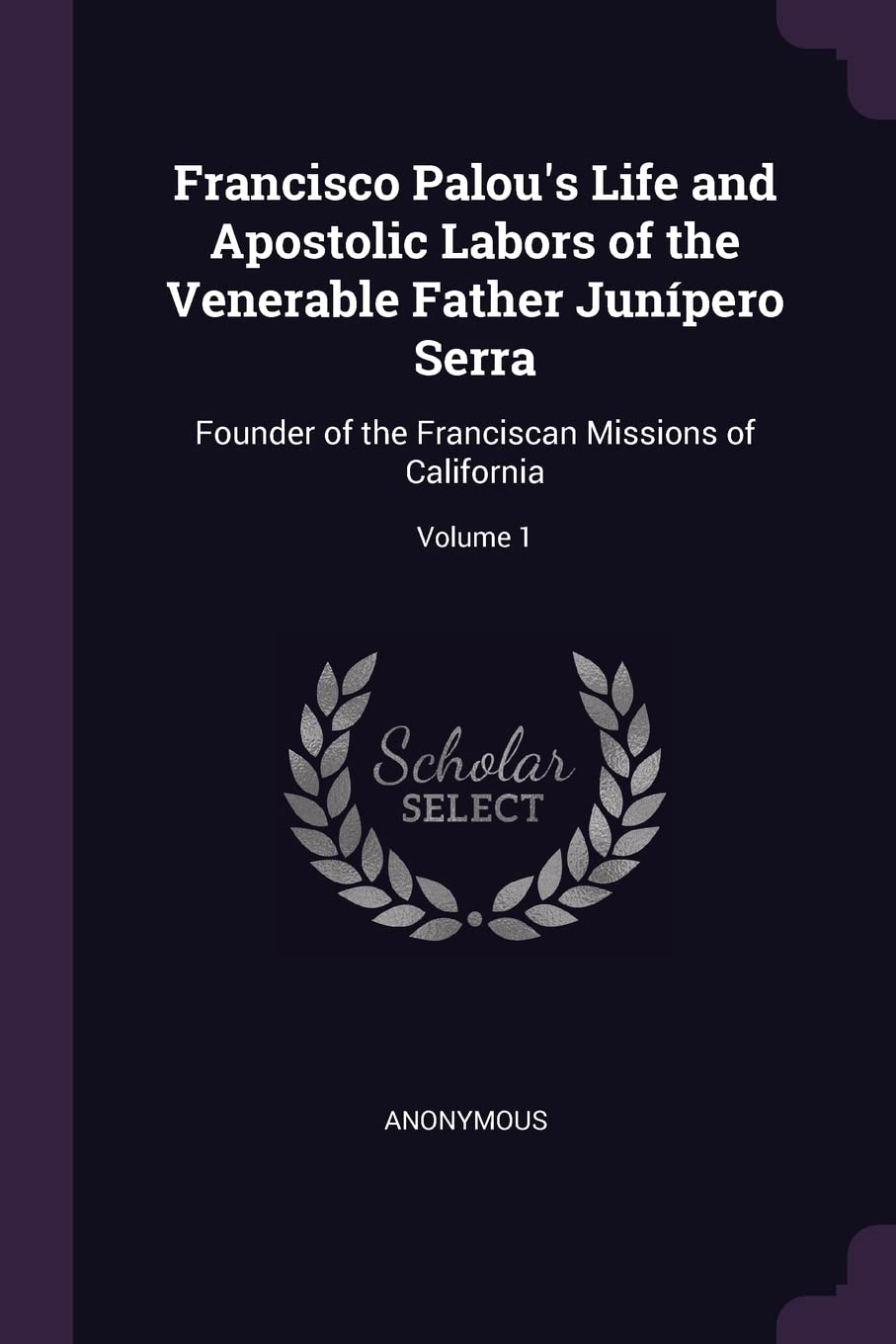 Francisco Palou's Life and Apostolic Labors of the Venerable Father Junípero Serra: Founder of the Franciscan Missions of California; Volume 1 Memories