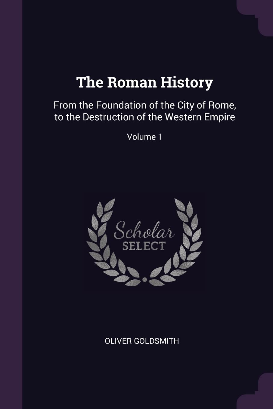 The Roman History: From the Foundation of the City of Rome, to the Destruction of the Western Empire; Volume 1 Politics & History