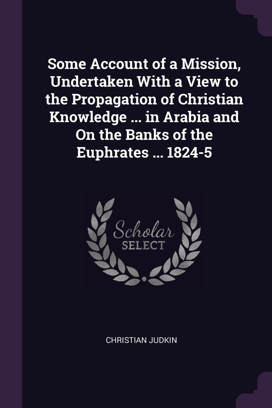 Some Account of a Mission, Undertaken With a View to the Propagation of Christian Knowledge ... in Arabia and On the Banks of the Euphrates ... 1824-5 Politics & History