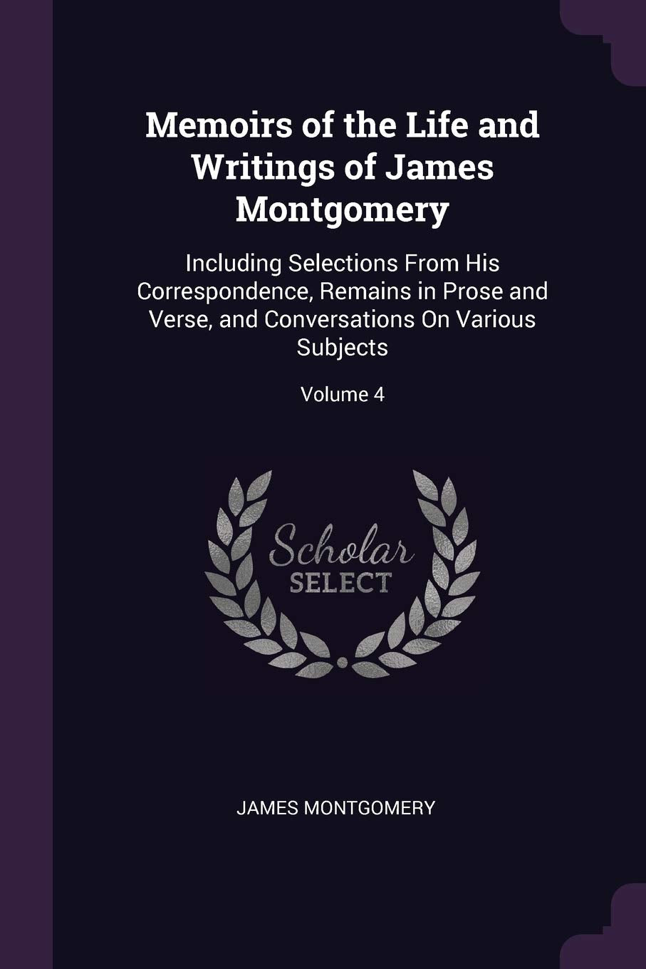 Memoirs of the Life and Writings of James Montgomery: Including Selections From His Correspondence, Remains in Prose and Verse, and Conversations On Various Subjects; Volume 4 Contemporary literature Books