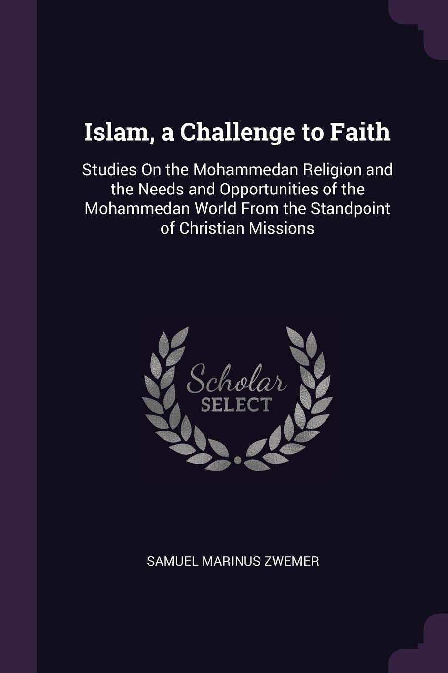 Islam, a Challenge to Faith: Studies On the Mohammedan Religion and the Needs and Opportunities of the Mohammedan World From the Standpoint of Christian Missions Politics & History