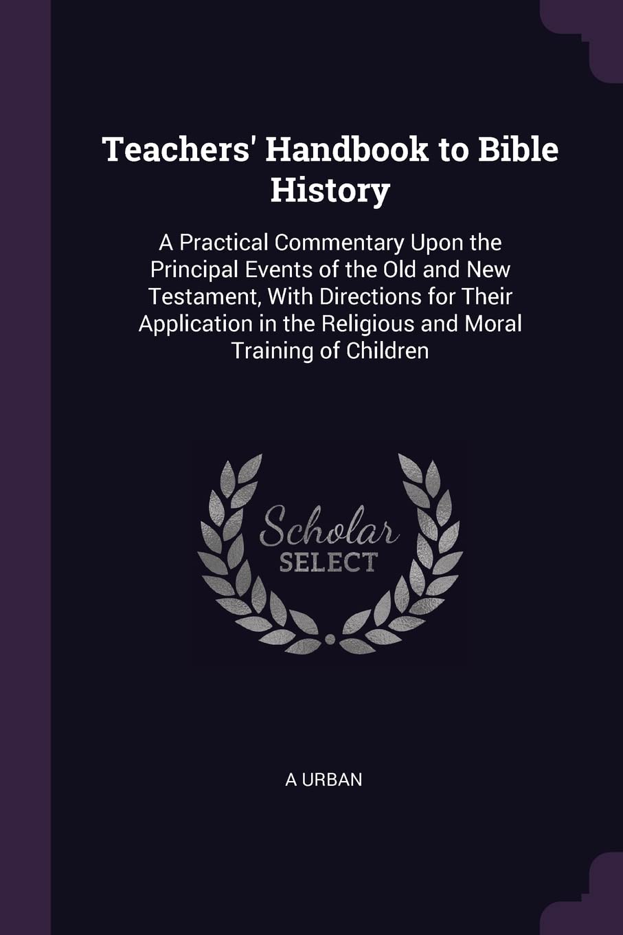 Teachers' Handbook to Bible History: A Practical Commentary Upon the Principal Events of the Old and New Testament, With Directions for Their ... the Religious and Moral Training of Children Fantasy & Sci-Fi