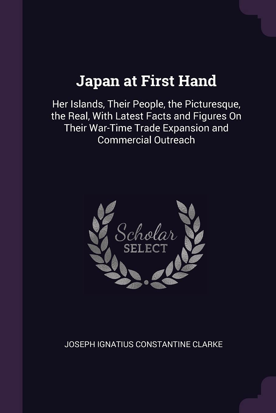 Japan at First Hand: Her Islands, Their People, the Picturesque, the Real, With Latest Facts and Figures On Their War-Time Trade Expansion and Commercial Outreach Politics & History