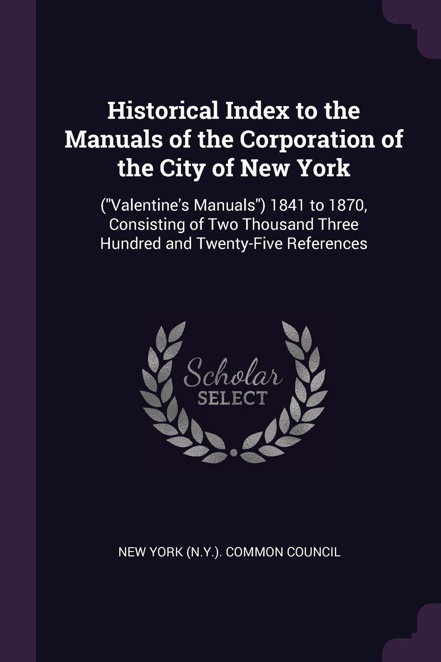 Historical Index to the Manuals of the Corporation of the City of New York: (Valentine's Manuals) 1841 to 1870, Consisting of Two Thousand Three Hundred and Twenty-Five References Politics & History