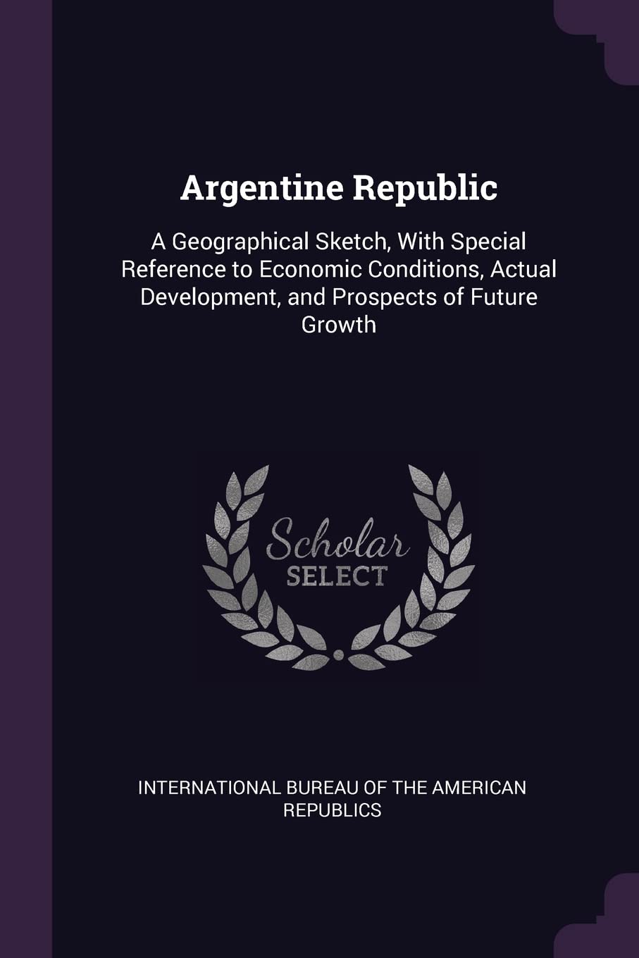 Argentine Republic: A Geographical Sketch, With Special Reference to Economic Conditions, Actual Development, and Prospects of Future Growth Business, Finance & Career