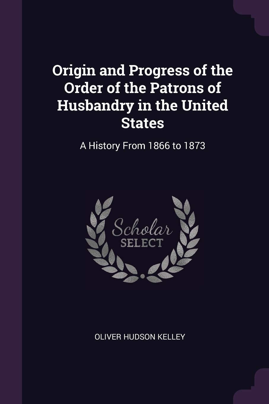 Origin and Progress of the Order of the Patrons of Husbandry in the United States: A History From 1866 to 1873 Business, Finance & Career